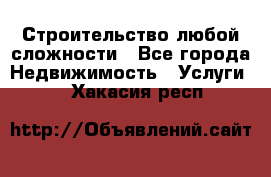 Строительство любой сложности - Все города Недвижимость » Услуги   . Хакасия респ.